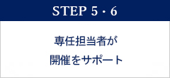 STEP 5・6　専任担当者が打合せ・開催をサポート